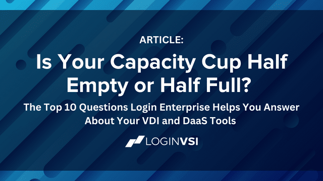 Is Your Capacity Cup Half Empty or Half Full? The Top 10 Questions Login Enterprise Helps You Answer About Your VDI and DaaS Tools